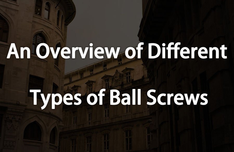 An Overview of Different Types of Ball Screws